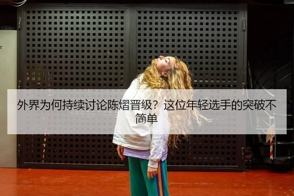 外界为何持续讨论陈熠晋级？这位年轻选手的突破不简单